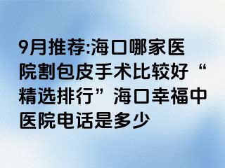 9月推荐:海口哪家医院割包皮手术比较好“精选排行”海口幸福中医院电话是多少