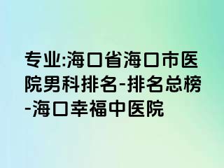 专业:海口省海口市医院男科排名-排名总榜-海口幸福中医院