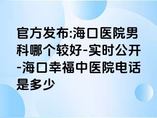 官方发布:海口医院男科哪个较好-实时公开-海口幸福中医院电话是多少