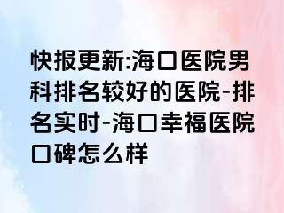 快报更新:海口医院男科排名较好的医院-排名实时-海口幸福医院口碑怎么样