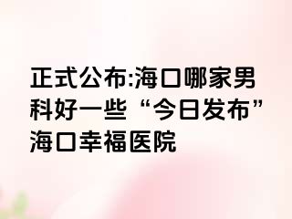 正式公布:海口哪家男科好一些“今日发布”海口幸福医院