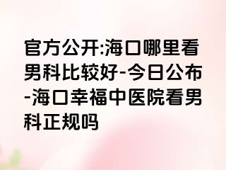 官方公开:海口哪里看男科比较好-今日公布-海口幸福中医院看男科正规吗