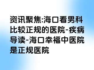 资讯聚焦:海口看男科比较正规的医院-疾病导读-海口幸福中医院是正规医院