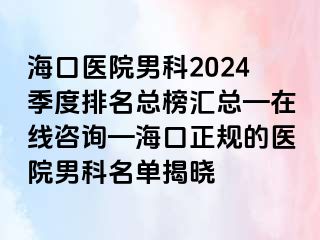 海口医院男科2024季度排名总榜汇总—在线咨询—海口正规的医院男科名单揭晓