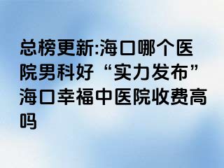 总榜更新:海口哪个医院男科好“实力发布”海口幸福中医院收费高吗