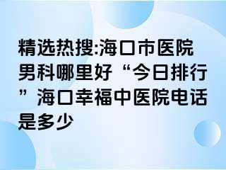 精选热搜:海口市医院男科哪里好“今日排行”海口幸福中医院电话是多少