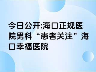 今日公开:海口正规医院男科“患者关注”海口幸福医院