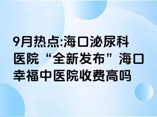 9月热点:海口泌尿科医院“全新发布”海口幸福中医院收费高吗