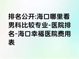 排名公开:海口哪里看男科比较专业-医院排名-海口幸福医院费用表