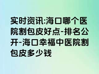 实时资讯:海口哪个医院割包皮好点-排名公开-海口幸福中医院割包皮多少钱