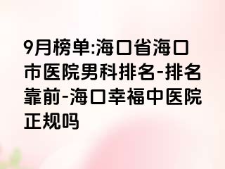 9月榜单:海口省海口市医院男科排名-排名靠前-海口幸福中医院正规吗