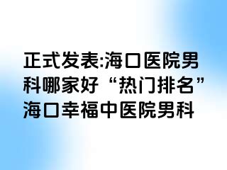 正式发表:海口医院男科哪家好“热门排名”海口幸福中医院男科