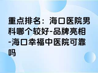 重点排名：海口医院男科哪个较好-品牌亮相-海口幸福中医院可靠吗