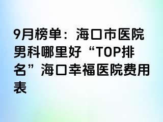 9月榜单：海口市医院男科哪里好“TOP排名”海口幸福医院费用表