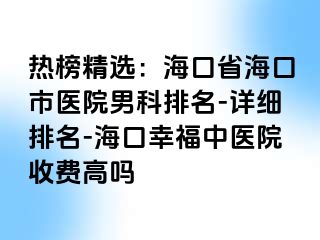 热榜精选：海口省海口市医院男科排名-详细排名-海口幸福中医院收费高吗