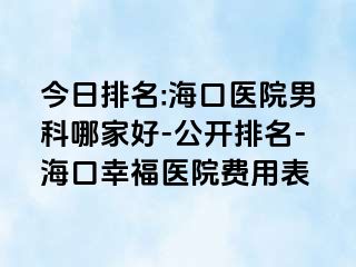 今日排名:海口医院男科哪家好-公开排名-海口幸福医院费用表