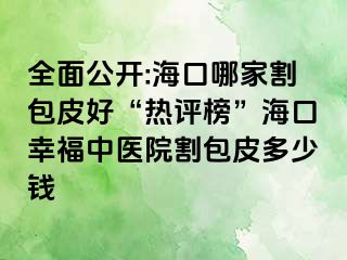 全面公开:海口哪家割包皮好“热评榜”海口幸福中医院割包皮多少钱