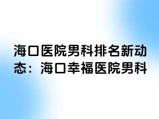 海口医院男科排名新动态：海口幸福医院男科