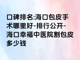 口碑排名:海口包皮手术哪里好-排行公开-海口幸福中医院割包皮多少钱