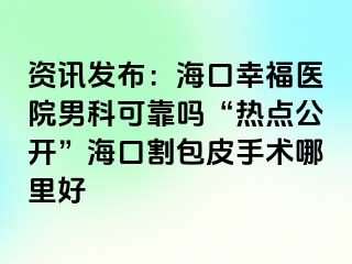 资讯发布：海口幸福医院男科可靠吗“热点公开”海口割包皮手术哪里好