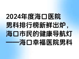 2024年度海口医院男科排行榜新鲜出炉，海口市民的健康导航灯——海口幸福医院男科