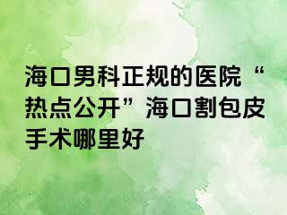 海口男科正规的医院“热点公开”海口割包皮手术哪里好