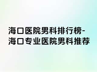 海口医院男科排行榜-海口专业医院男科推荐