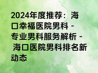 2024年度推荐：海口幸福医院男科 - 专业男科服务解析 - 海口医院男科排名新动态