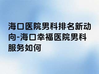 海口医院男科排名新动向-海口幸福医院男科服务如何