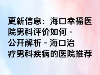 更新信息：海口幸福医院男科评价如何 - 公开解析 - 海口治疗男科疾病的医院推荐