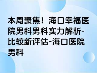 本周聚焦！海口幸福医院男科男科实力解析-比较新评估-海口医院男科