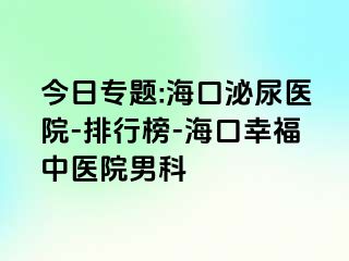 今日专题:海口泌尿医院-排行榜-海口幸福中医院男科