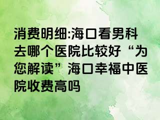 消费明细:海口看男科去哪个医院比较好“为您解读”海口幸福中医院收费高吗