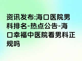 资讯发布:海口医院男科排名-热点公告-海口幸福中医院看男科正规吗