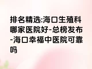 排名精选:海口生殖科哪家医院好-总榜发布-海口幸福中医院可靠吗