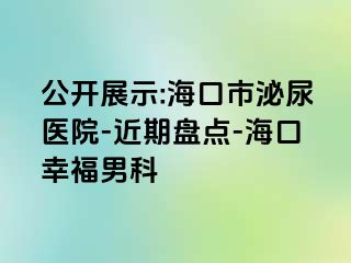 公开展示:海口市泌尿医院-近期盘点-海口幸福男科