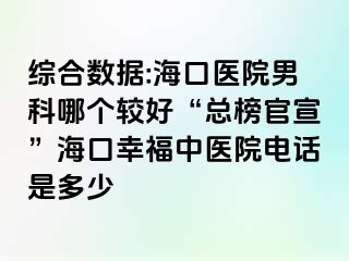 综合数据:海口医院男科哪个较好“总榜官宣”海口幸福中医院电话是多少