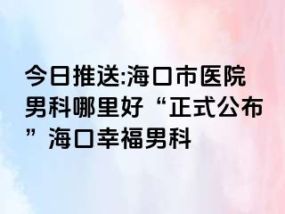 今日推送:海口市医院男科哪里好“正式公布”海口幸福男科