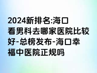 2024新排名:海口看男科去哪家医院比较好-总榜发布-海口幸福中医院正规吗