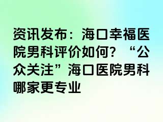 资讯发布：海口幸福医院男科评价如何？“公众关注”海口医院男科哪家更专业