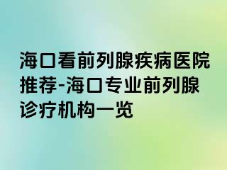 海口看前列腺疾病医院推荐-海口专业前列腺诊疗机构一览