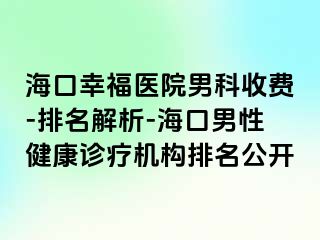 海口幸福医院男科收费-排名解析-海口男性健康诊疗机构排名公开