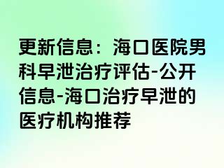 更新信息：海口医院男科早泄治疗评估-公开信息-海口治疗早泄的医疗机构推荐