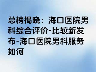 总榜揭晓：海口医院男科综合评价-比较新发布-海口医院男科服务如何