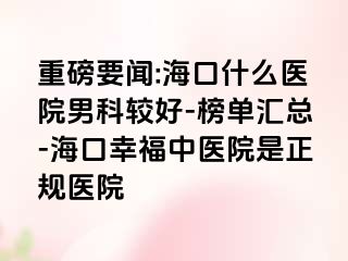 重磅要闻:海口什么医院男科较好-榜单汇总-海口幸福中医院是正规医院