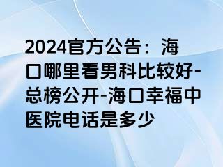 2024官方公告：海口哪里看男科比较好-总榜公开-海口幸福中医院电话是多少