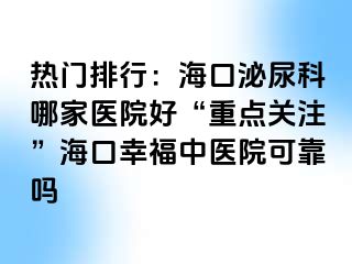 热门排行：海口泌尿科哪家医院好“重点关注”海口幸福中医院可靠吗