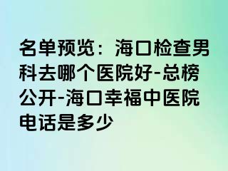 名单预览：海口检查男科去哪个医院好-总榜公开-海口幸福中医院电话是多少