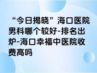 “今日揭晓”海口医院男科哪个较好-排名出炉-海口幸福中医院收费高吗