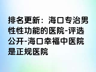 排名更新：海口专治男性性功能的医院-评选公开-海口幸福中医院是正规医院